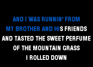 AND I WAS RUHHIH' FROM
MY BROTHER AND HIS FRIENDS
AND TASTED THE SWEET PERFUME
OF THE MOUNTAIN GRASS
I ROLLED DOWN