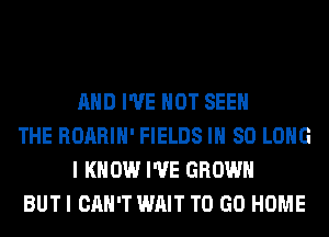 AND I'VE HOT SEE

THE ROARIH' FIELDS IH SO LONG
I KNOW I'VE GROWN

BUT I CAN'T WAIT TO GO HOME