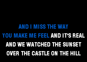 AND I MISS THE WAY
YOU MAKE ME FEEL AND IT'S REAL
AND WE WATCHED THE SUNSET
OVER THE CASTLE ON THE HILL