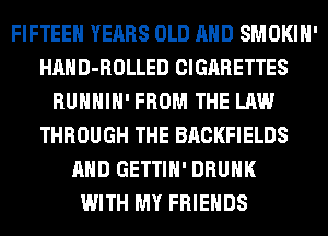 FIFTEEH YEARS OLD AND SMOKIH'
HAHD-ROLLED CIGARETTES
RUHHIH' FROM THE LAW
THROUGH THE BRCKFIELDS
AND GETTIH' DRUNK
WITH MY FRIENDS