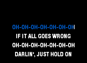 OH-OH-OH-OH-OH-OH-OH
IF IT ALL GOES WRONG
OH-OH-OH-OH-OH-OH-OH
DARLIH', JUST HOLD 0