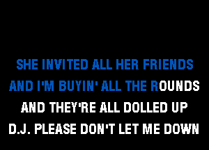 SHE INVITED ALL HER FRIENDS
AND I'M BUYIH' ALL THE ROUHDS
AND THEY'RE ALL DOLLED UP
D.J. PLEASE DON'T LET ME DOWN