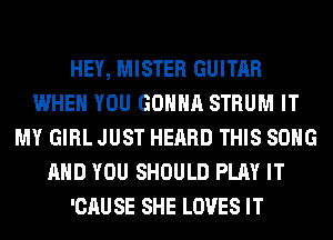 HEY, MISTER GUITAR
WHEN YOU GONNA STRUM IT
MY GIRL JUST HEARD THIS SONG
AND YOU SHOULD PLAY IT
'CAU SE SHE LOVES IT