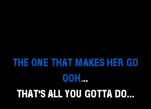 THE ONE THAT MAKES HER GD
00H...
THAT'S ALL YOU GOTTA DO...