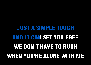 JUST A SIMPLE TOUCH
AND IT CAN SET YOU FREE
WE DON'T HAVE TO RUSH

WHEN YOU'RE ALONE WITH ME