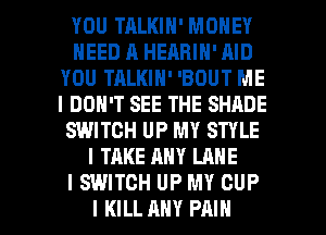 YOU TRLKIN' MONEY
NEED A HEARIN' AID
YOU TALKIN' 'BOUT ME
I DON'T SEE THE SHADE
SWITCH UP MY STYLE
I TAKE ANY LANE
I SWITCH UP MY CUP

I KILL ANY PAIN l