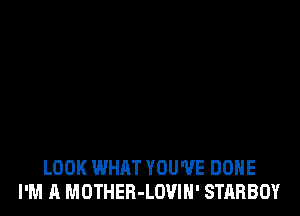 LOOK WHAT YOU'VE DONE
I'M A MOTHER-LOVIN' STARBOY