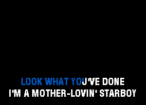 LOOK WHAT YOU'VE DONE
I'M A MOTHER-LOVIN' STARBOY