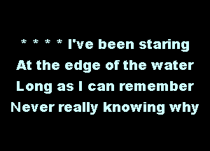 53 it e ,5 I've been staring
At the edge of the water

Long as I can remember
Never really knowing why