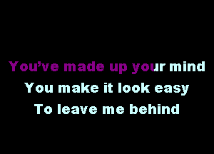 YouWe made up your mind

You make it look easy
To leave me behind