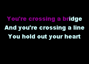 You're crossing a bridge
And you're crossing a line
You hold out your heart