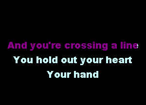 And you're crossing a line

You hold out your heart
Yourhand