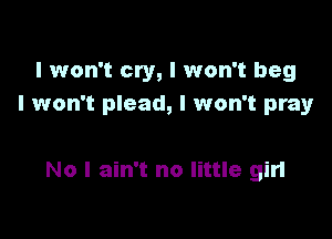 I won't cry, I won't beg
I won't plead, I won't pray

No I ain't no little girl