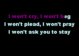 I won't cry, I won't beg
I won't plead, I won't pray

I won't ask you to stay