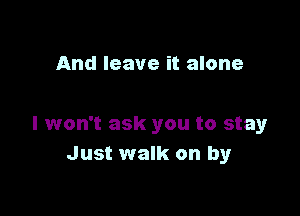 And leave it alone

I won't ask you to stay
Just walk on by