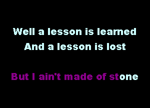 Well a lesson is learned
And a lesson is lost

But I ain't made of stone