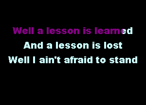 Well a lesson is Ieamed
And a lesson is lost

Well I ain't afraid to stand