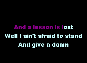 And a lesson is lost

Well I ain't afraid to stand
And give a damn