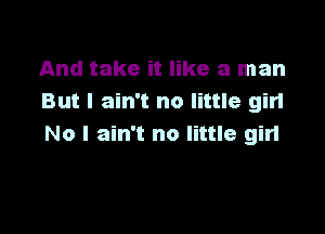 And take it like a man
But I ain't no little girl

No I ain't no little gin