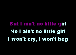 But I ain't no little girl

No I ain't no little gin
I won't cry, I won't beg
