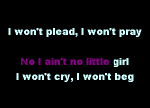 I won't plead, I won't pray

No I ain't no little gin
I won't cry, I won't beg