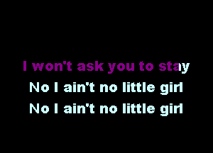 I won't ask you to stay

No I ain't no little gin
No I ain't no little girl