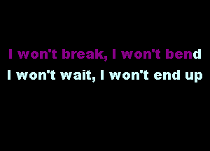 I won't break, I won't bend

I won't wait, I won't end up