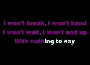 I won't break, I won't bend

I won't wait, I won't end up
With nothing to sayr
