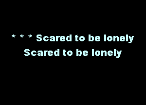 ,c Scared to be lonelyr

Scared to be lonely