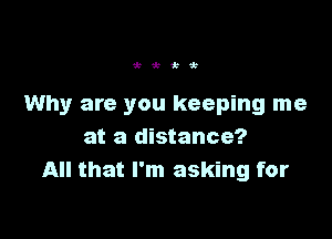 Wi k

Why are you keeping me

at a distance?
All that I'm asking for