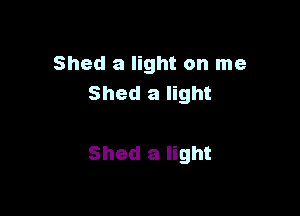 Shed a light on me
Shed a light

Shed a light