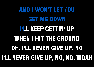 AND I WON'T LET YOU
GET ME DOWN
I'LL KEEP GETTIH' UP
WHEN I HIT THE GROUND
0H, I'LL NEVER GIVE UP, H0
I'LL NEVER GIVE UP, H0, H0, WOAH