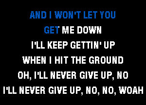 AND I WON'T LET YOU
GET ME DOWN
I'LL KEEP GETTIH' UP
WHEN I HIT THE GROUND
0H, I'LL NEVER GIVE UP, H0
I'LL NEVER GIVE UP, H0, H0, WOAH