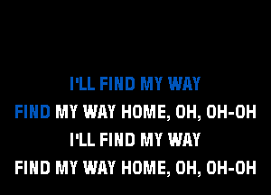 I'LL FIND MY WAY

FIND MY WAY HOME, 0H, OH-OH
I'LL FIND MY WAY

FIND MY WAY HOME, 0H, OH-OH