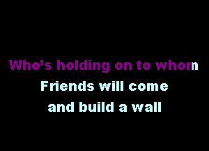 ths holding on to whom

Friends will come
and build a wall
