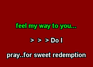 feel my way to you...

.5. Dol

pray..for sweet redemption