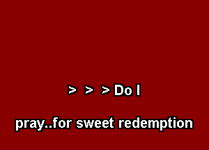 001

pray..for sweet redemption