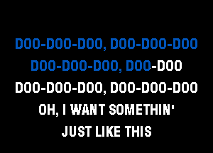 DOO-DOO-DOO, DOO-DOO-DOO
DOO-DOO-DOO, DOO-DOO
DOO-DOO-DOO, DOO-DOO-DOO
OH, I WANT SOMETHIH'
JUST LIKE THIS