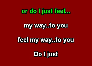 or do ljust feel...

my way..to you

feel my way..to you

Do ljust