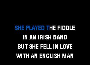 SHE PLAYED THE FIDDLE
IN RN IRISH BAND
BUT SHE FELL IN LOVE

WITH AN ENGLISH MAN I