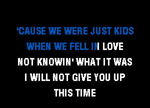 'CAUSE WE WERE JUST KIDS
WHEN WE FELL IN LOVE
HOT KHOWIH' WHAT IT WAS
I WILL NOT GIVE YOU UP
THIS TIME