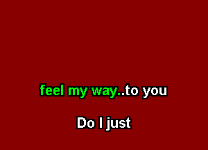 feel my way..to you

Do ljust