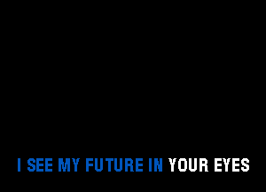 I SEE MY FUTURE IN YOUR EYES