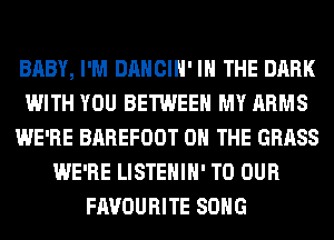 BABY, I'M DANCIH' IN THE DARK
WITH YOU BETWEEN MY ARMS
WE'RE BAREFOOT ON THE GRASS
WE'RE LISTEHIH' TO OUR
FAVOURITE SONG