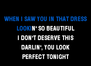WHEN I SAW YOU IN THAT DRESS
LOOKIH' SO BEAUTIFUL
I DON'T DESERVE THIS
DARLIH', YOU LOOK
PERFECT TONIGHT