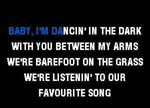 BABY, I'M DANCIH' IN THE DARK
WITH YOU BETWEEN MY ARMS
WE'RE BAREFOOT ON THE GRASS
WE'RE LISTEHIH' TO OUR
FAVOURITE SONG
