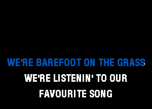 WE'RE BAREFOOT ON THE GRASS
WE'RE LISTEHIH' TO OUR
FAVOURITE SONG