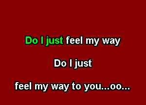 Do ljust feel my way

Do ljust

feel my way to you...oo...