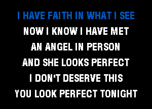 I HAVE FAITH IH WHATI SEE
HOWI KHOWI HAVE MET
AH ANGEL IN PERSON
AND SHE LOOKS PERFECT
I DON'T DESERVE THIS
YOU LOOK PERFECT TONIGHT
