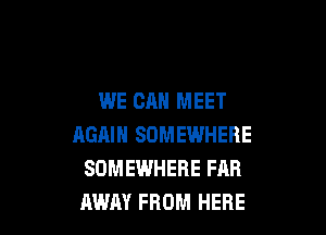 WE CAN MEET

AGAIN SOMEWHERE
SOMEWHERE FAR
AWAY FROM HERE